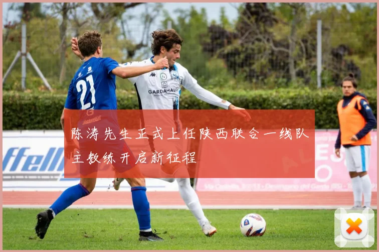 陈涛先生正式上任陕西联合一线队主教练开启新征程