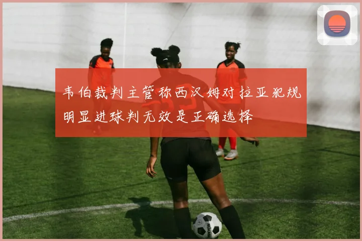 韦伯裁判主管称西汉姆对拉亚犯规明显进球判无效是正确选择
