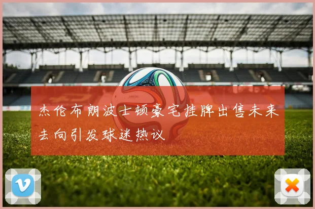 杰伦布朗波士顿豪宅挂牌出售未来去向引发球迷热议