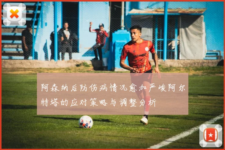 阿森纳后防伤病情况愈加严峻阿尔特塔的应对策略与调整分析
