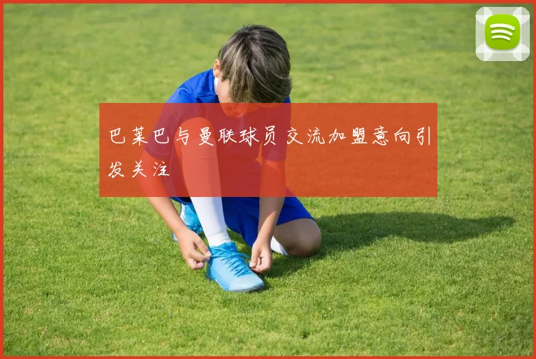 巴莱巴与曼联球员交流加盟意向引发关注