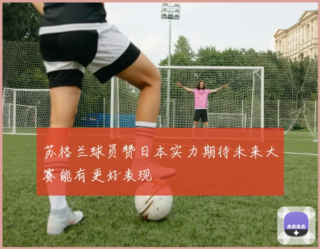 苏格兰球员赞日本实力期待未来大赛能有更好表现