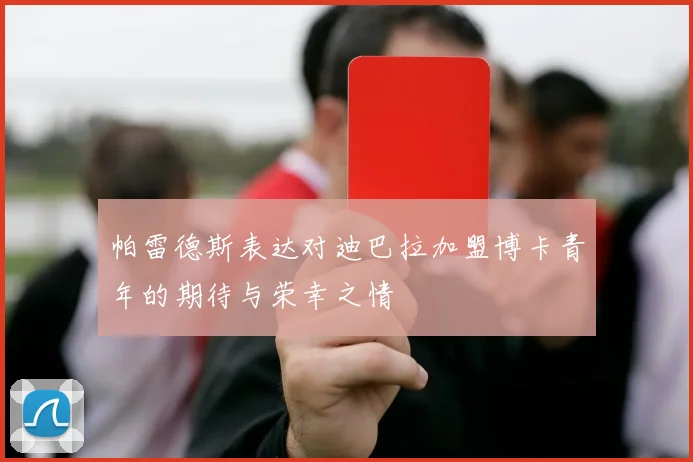 帕雷德斯表达对迪巴拉加盟博卡青年的期待与荣幸之情