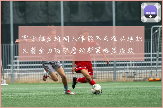 曾令旭分析湖人体能不足难以横扫火箭全力防守詹姆斯策略显成效