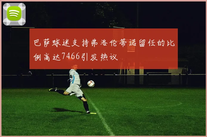 巴萨球迷支持弗洛伦蒂诺留任的比例高达7466引发热议