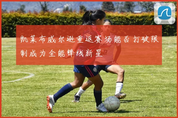 凯莱布威尔逊重返赛场能否打破限制成为全能锋线新星