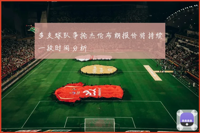 多支球队争抢杰伦布朗报价将持续一段时间分析