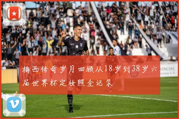 梅西传奇岁月回顾从18岁到38岁六届世界杯定妆照全记录