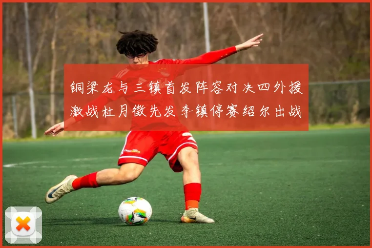 铜梁龙与三镇首发阵容对决四外援激战杜月徵先发李镇停赛绍尔出战