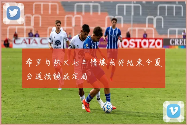 希罗与热火七年情缘或将结束今夏分道扬镳成定局