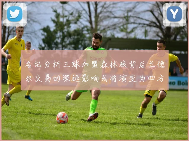 名记分析三球加盟森林狼背后兰德尔交易的深远影响或将演变为四方交易