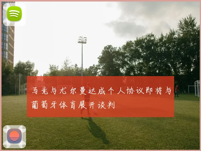 马竞与尤尔曼达成个人协议即将与葡萄牙体育展开谈判