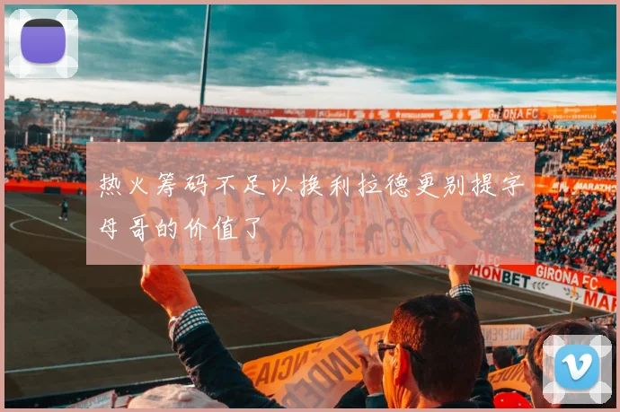 热火筹码不足以换利拉德更别提字母哥的价值了
